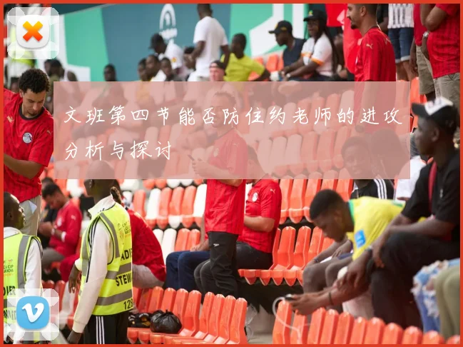 文班第四节能否防住约老师的进攻分析与探讨