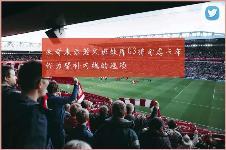 米奇表示若文班缺席G3将考虑卡布作为替补内线的选项